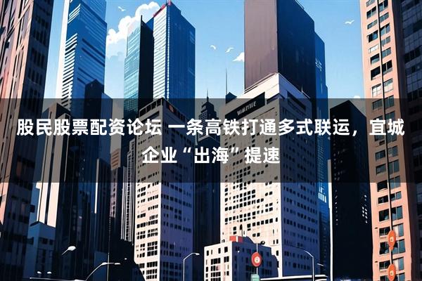 股民股票配资论坛 一条高铁打通多式联运，宜城企业“出海”提速