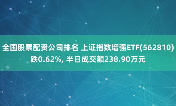 全国股票配资公司排名 上证指数增强ETF(562810)跌0.62%, 半日成交额238.90万元