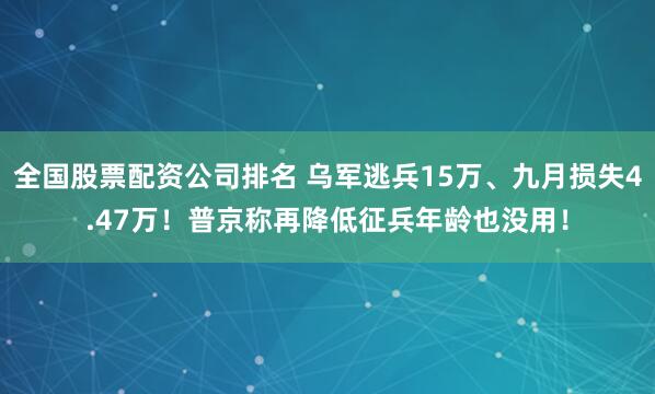 全国股票配资公司排名 乌军逃兵15万、九月损失4.47万！普京称再降低征兵年龄也没用！