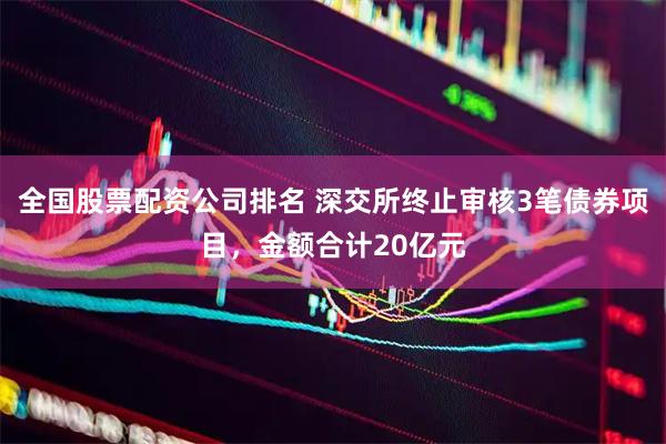 全国股票配资公司排名 深交所终止审核3笔债券项目，金额合计20亿元
