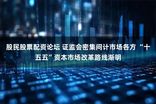 股民股票配资论坛 证监会密集问计市场各方 “十五五”资本市场改革路线渐明