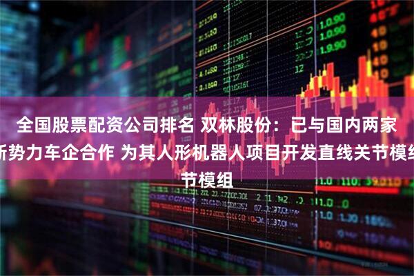 全国股票配资公司排名 双林股份：已与国内两家新势力车企合作 为其人形机器人项目开发直线关节模组