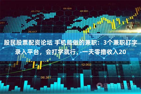股民股票配资论坛 手机能做的兼职：3个兼职打字录入平台，会打字就行，一天零撸收入20
