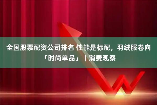 全国股票配资公司排名 性能是标配，羽绒服卷向「时尚单品」｜消费观察