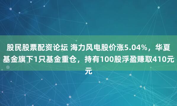 股民股票配资论坛 海力风电股价涨5.04%，华夏基金旗下1只基金重仓，持有100股浮盈赚取410元