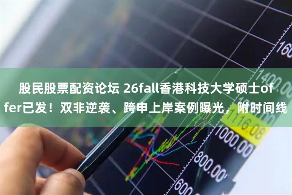 股民股票配资论坛 26fall香港科技大学硕士offer已发！双非逆袭、跨申上岸案例曝光，附时间线