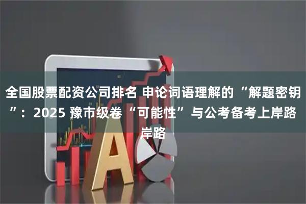 全国股票配资公司排名 申论词语理解的 “解题密钥”：2025 豫市级卷 “可能性” 与公考备考上岸路