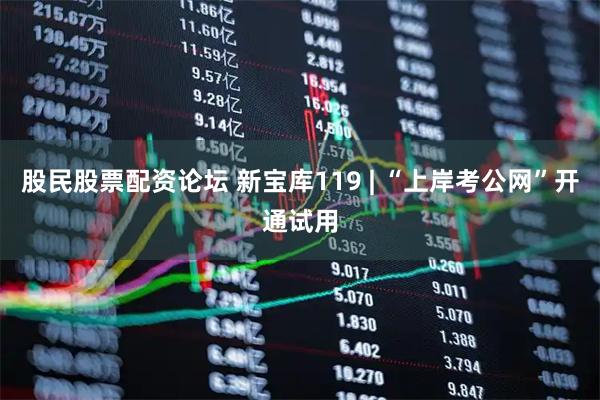 股民股票配资论坛 新宝库119 | “上岸考公网”开通试用