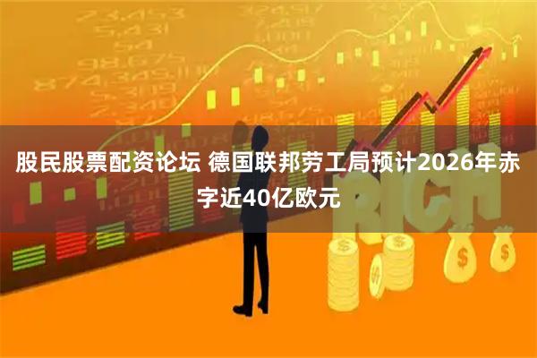 股民股票配资论坛 德国联邦劳工局预计2026年赤字近40亿欧元