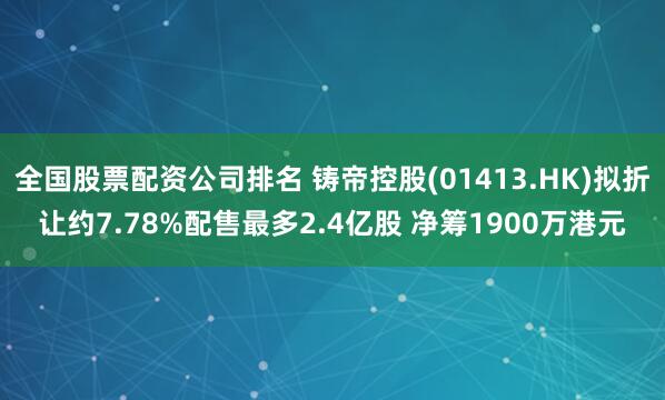全国股票配资公司排名 铸帝控股(01413.HK)拟折让约7.78%配售最多2.4亿股 净筹1900万港元