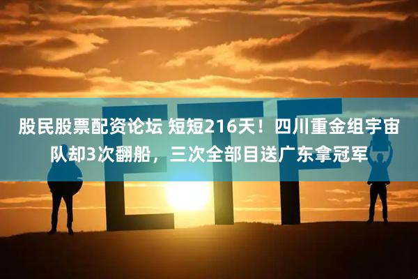 股民股票配资论坛 短短216天！四川重金组宇宙队却3次翻船，三次全部目送广东拿冠军