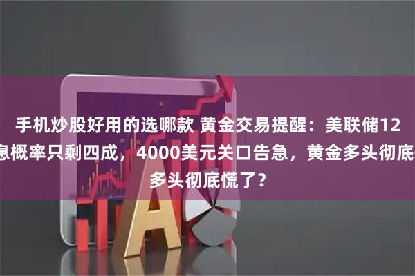 手机炒股好用的选哪款 黄金交易提醒：美联储12月降息概率只剩四成，4000美元关口告急，黄金多头彻底慌了？