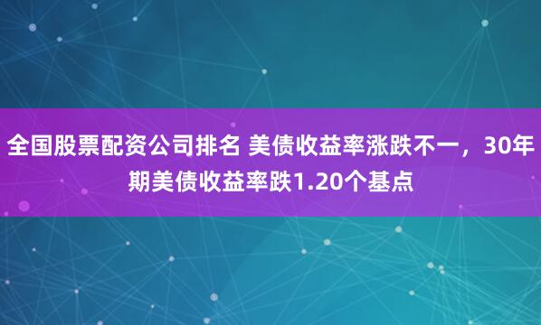 全国股票配资公司排名 美债收益率涨跌不一，30年期美债收益率跌1.20个基点