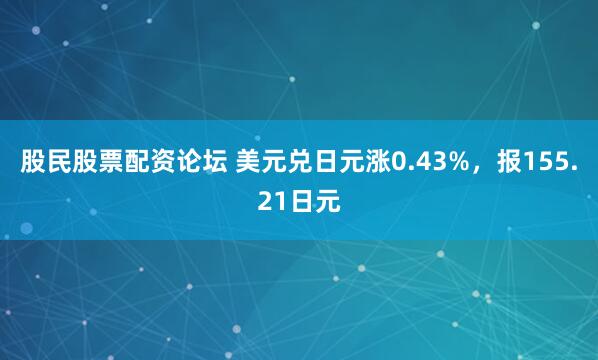 股民股票配资论坛 美元兑日元涨0.43%，报155.21日元