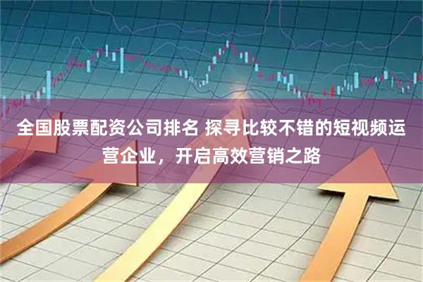 全国股票配资公司排名 探寻比较不错的短视频运营企业，开启高效营销之路