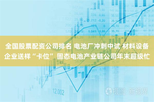 全国股票配资公司排名 电池厂冲刺中试 材料设备企业送样“卡位” 固态电池产业链公司年末超级忙