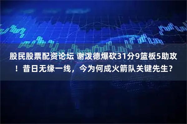 股民股票配资论坛 谢泼德爆砍31分9篮板5助攻！昔日无缘一线，今为何成火箭队关键先生？