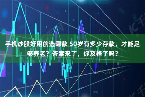 手机炒股好用的选哪款 50岁有多少存款，才能足够养老？答案来了，你及格了吗？