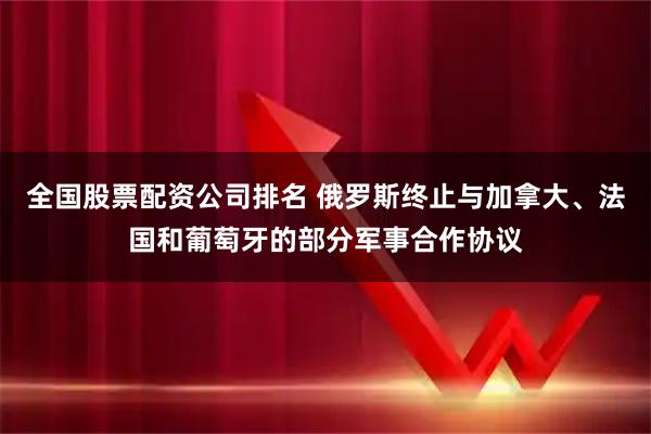 全国股票配资公司排名 俄罗斯终止与加拿大、法国和葡萄牙的部分军事合作协议