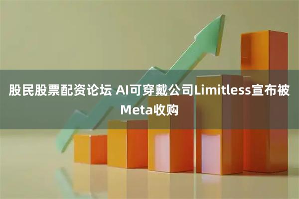 股民股票配资论坛 AI可穿戴公司Limitless宣布被Meta收购