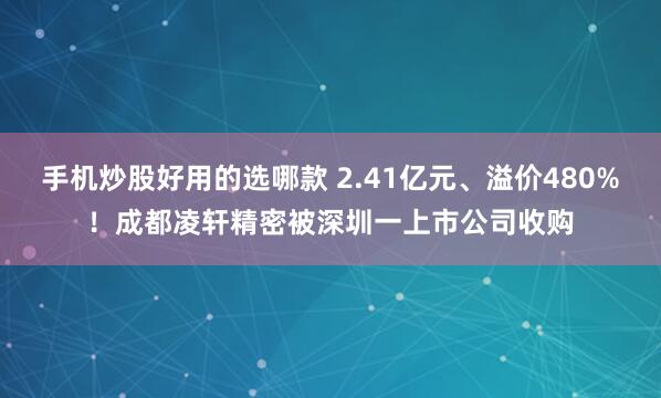 手机炒股好用的选哪款 2.41亿元、溢价480%！成都凌轩精密被深圳一上市公司收购