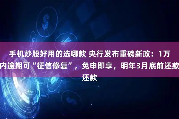 手机炒股好用的选哪款 央行发布重磅新政：1万内逾期可“征信修复”，免申即享，明年3月底前还款