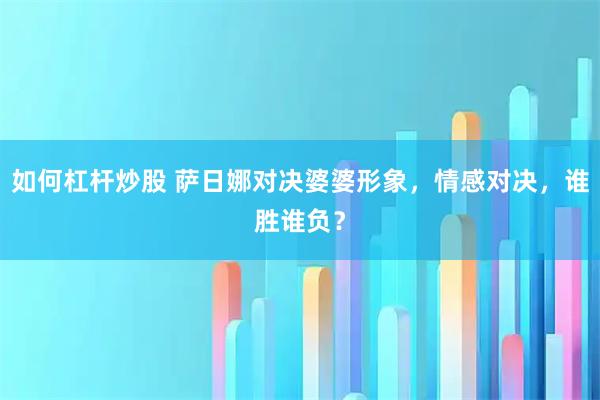 如何杠杆炒股 萨日娜对决婆婆形象，情感对决，谁胜谁负？