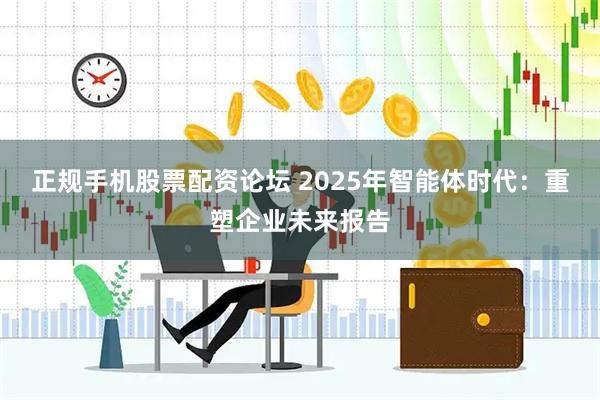 正规手机股票配资论坛 2025年智能体时代：重塑企业未来报告
