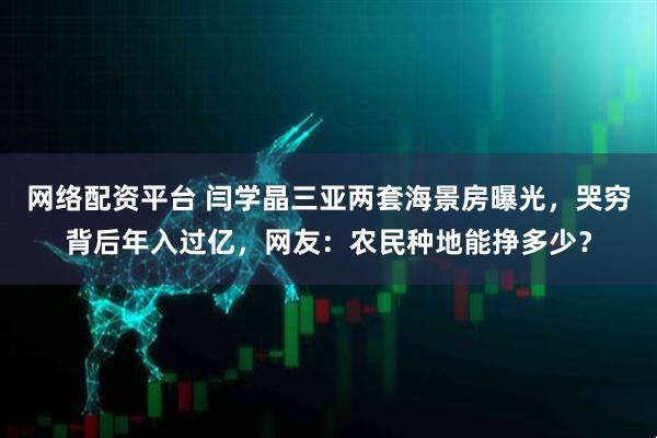 网络配资平台 闫学晶三亚两套海景房曝光，哭穷背后年入过亿，网友：农民种地能挣多少？