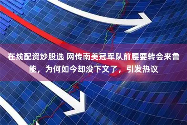 在线配资炒股选 网传南美冠军队前腰要转会来鲁能，为何如今却没下文了，引发热议