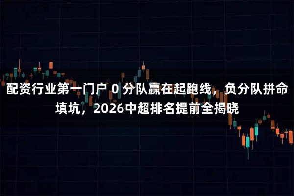 配资行业第一门户 0 分队赢在起跑线，负分队拼命填坑，2026中超排名提前全揭晓