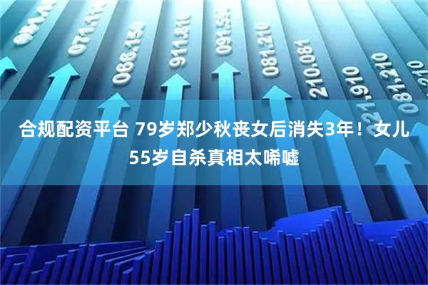 合规配资平台 79岁郑少秋丧女后消失3年！女儿55岁自杀真相太唏嘘